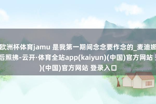 欧洲杯体育jamu 是我第一期间念念要作念的_麦迪娜_cm_产后照拂-云开·体育全站app(kaiyun)(中国)官方网站 登录入口