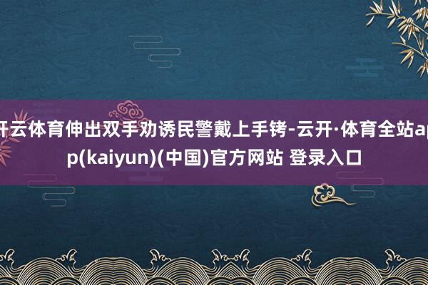 开云体育伸出双手劝诱民警戴上手铐-云开·体育全站app(kaiyun)(中国)官方网站 登录入口