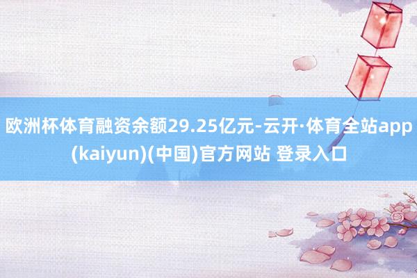 欧洲杯体育融资余额29.25亿元-云开·体育全站app(kaiyun)(中国)官方网站 登录入口