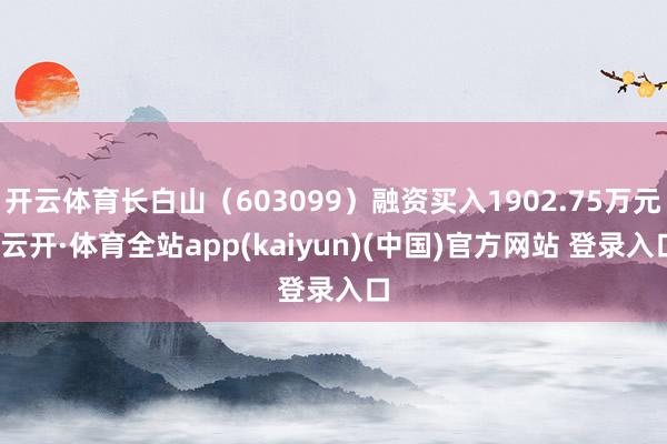 开云体育长白山（603099）融资买入1902.75万元-云开·体育全站app(kaiyun)(中国)官方网站 登录入口