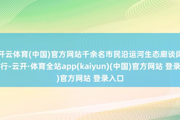 开云体育(中国)官方网站千余名市民沿运河生态廊谈阔步前行-云开·体育全站app(kaiyun)(中国)官方网站 登录入口