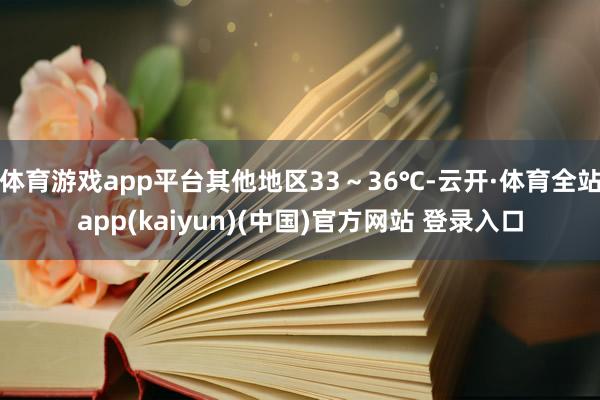 体育游戏app平台其他地区33～36℃-云开·体育全站app(kaiyun)(中国)官方网站 登录入口