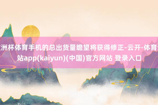 欧洲杯体育手机的总出货量瞻望将获得修正-云开·体育全站app(kaiyun)(中国)官方网站 登录入口