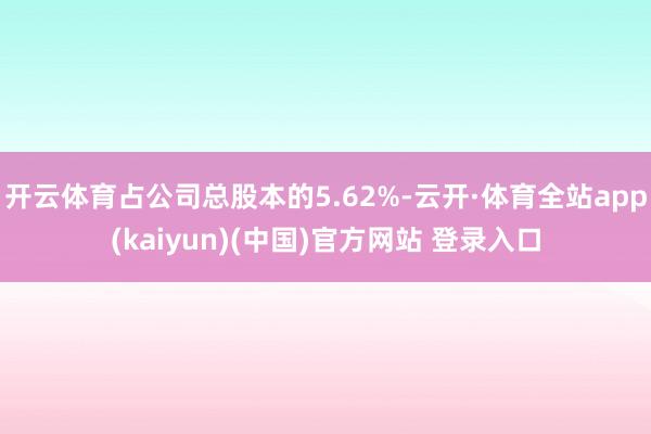 开云体育占公司总股本的5.62%-云开·体育全站app(kaiyun)(中国)官方网站 登录入口