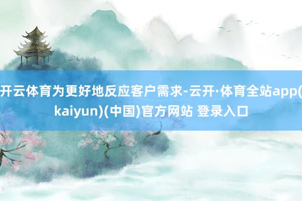 开云体育为更好地反应客户需求-云开·体育全站app(kaiyun)(中国)官方网站 登录入口