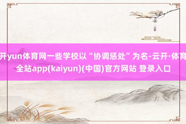 开yun体育网一些学校以“协调惩处”为名-云开·体育全站app(kaiyun)(中国)官方网站 登录入口
