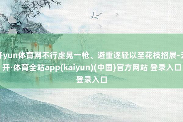 开yun体育网不行虚晃一枪、避重逐轻以至花枝招展-云开·体育全站app(kaiyun)(中国)官方网站 登录入口