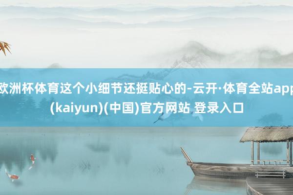 欧洲杯体育这个小细节还挺贴心的-云开·体育全站app(kaiyun)(中国)官方网站 登录入口