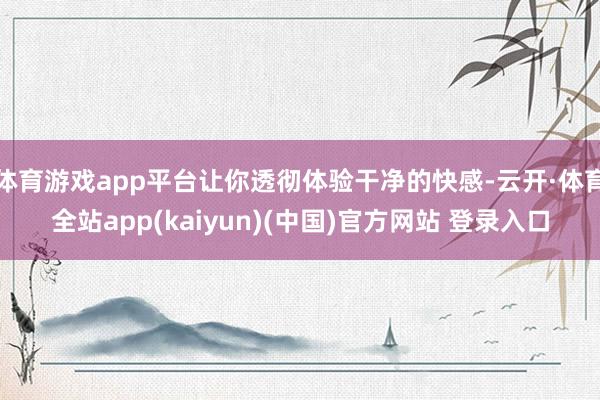 体育游戏app平台让你透彻体验干净的快感-云开·体育全站app(kaiyun)(中国)官方网站 登录入口