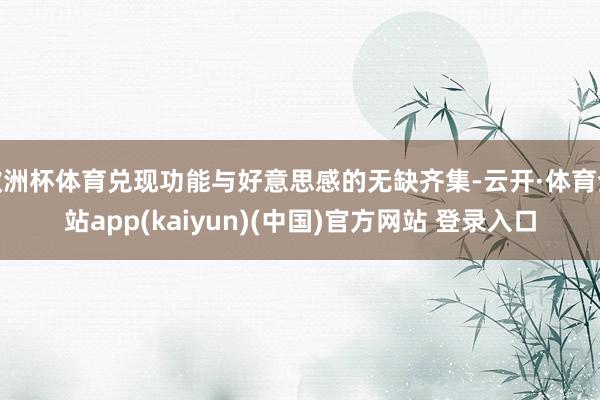 欧洲杯体育兑现功能与好意思感的无缺齐集-云开·体育全站app(kaiyun)(中国)官方网站 登录入口