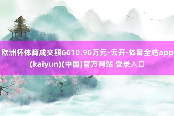 欧洲杯体育成交额6610.96万元-云开·体育全站app(kaiyun)(中国)官方网站 登录入口