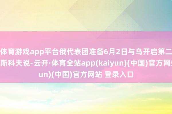 体育游戏app平台俄代表团准备6月2日与乌开启第二轮说念判佩斯科夫说-云开·体育全站app(kaiyun)(中国)官方网站 登录入口