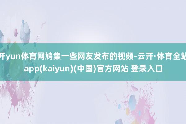 开yun体育网鸠集一些网友发布的视频-云开·体育全站app(kaiyun)(中国)官方网站 登录入口