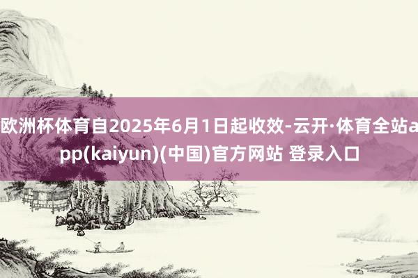 欧洲杯体育自2025年6月1日起收效-云开·体育全站app(kaiyun)(中国)官方网站 登录入口