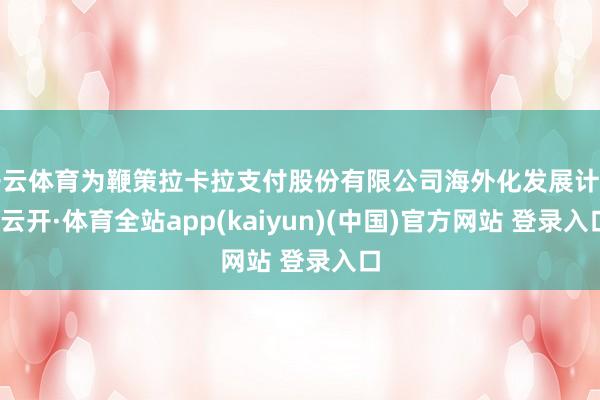 开云体育为鞭策拉卡拉支付股份有限公司海外化发展计策-云开·体育全站app(kaiyun)(中国)官方网站 登录入口