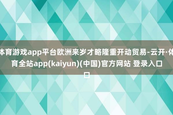 体育游戏app平台欧洲来岁才略隆重开动贸易-云开·体育全站app(kaiyun)(中国)官方网站 登录入口