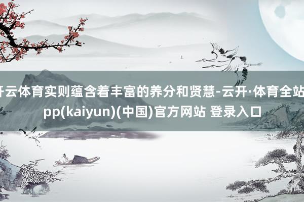 开云体育实则蕴含着丰富的养分和贤慧-云开·体育全站app(kaiyun)(中国)官方网站 登录入口