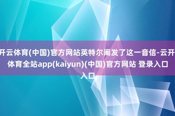 开云体育(中国)官方网站英特尔阐发了这一音信-云开·体育全站app(kaiyun)(中国)官方网站 登录入口