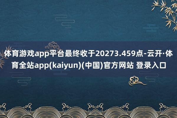 体育游戏app平台最终收于20273.459点-云开·体育全站app(kaiyun)(中国)官方网站 登录入口