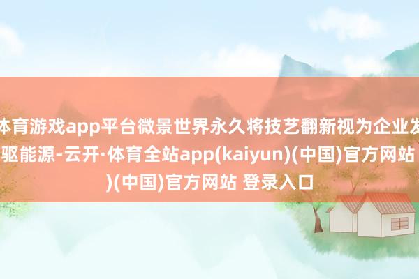 体育游戏app平台微景世界永久将技艺翻新视为企业发展的中枢驱能源-云开·体育全站app(kaiyun)(中国)官方网站 登录入口