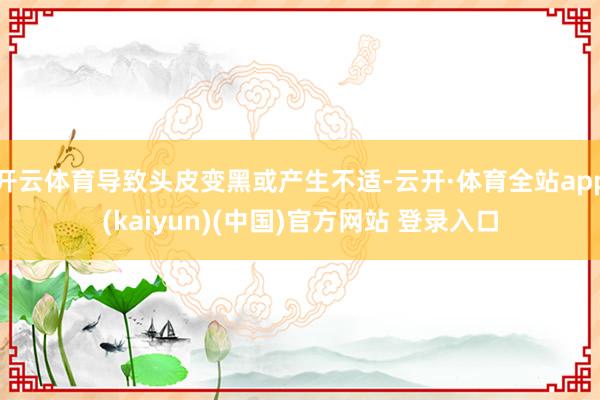 开云体育导致头皮变黑或产生不适-云开·体育全站app(kaiyun)(中国)官方网站 登录入口