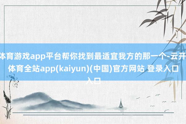 体育游戏app平台帮你找到最适宜我方的那一个-云开·体育全站app(kaiyun)(中国)官方网站 登录入口