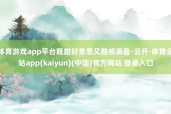 体育游戏app平台既甜好意思又酷感满盈-云开·体育全站app(kaiyun)(中国)官方网站 登录入口