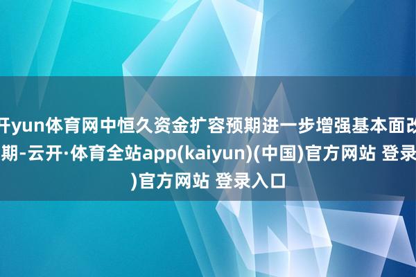 开yun体育网中恒久资金扩容预期进一步增强基本面改善预期-云开·体育全站app(kaiyun)(中国)官方网站 登录入口
