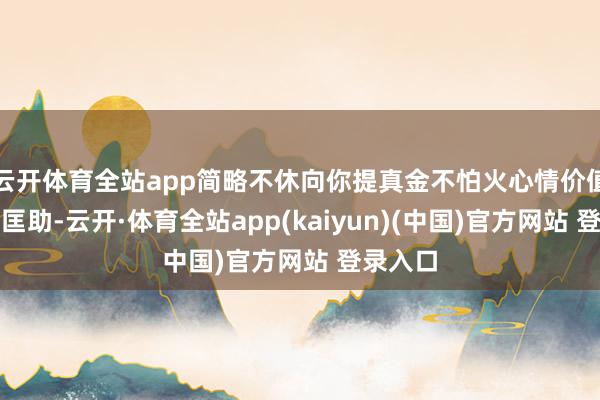 云开体育全站app简略不休向你提真金不怕火心情价值、物资匡助-云开·体育全站app(kaiyun)(中国)官方网站 登录入口