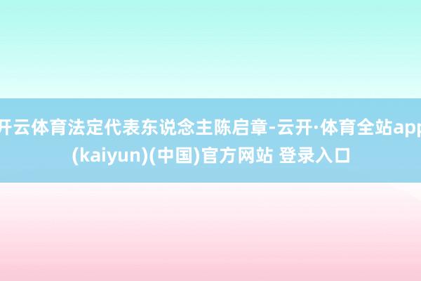 开云体育法定代表东说念主陈启章-云开·体育全站app(kaiyun)(中国)官方网站 登录入口