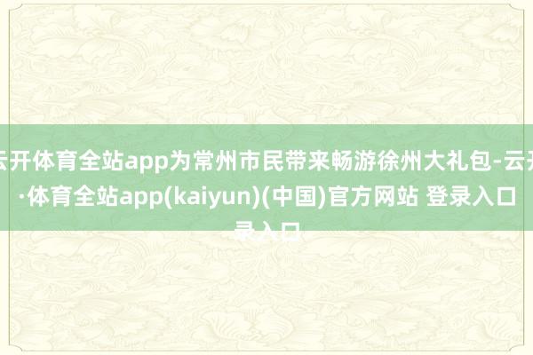 云开体育全站app为常州市民带来畅游徐州大礼包-云开·体育全站app(kaiyun)(中国)官方网站 登录入口