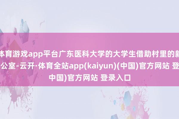 体育游戏app平台广东医科大学的大学生借助村里的新媒体办公室-云开·体育全站app(kaiyun)(中国)官方网站 登录入口