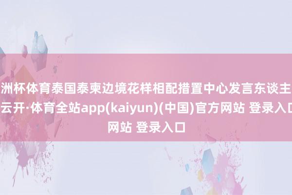 欧洲杯体育泰国泰柬边境花样相配措置中心发言东谈主说-云开·体育全站app(kaiyun)(中国)官方网站 登录入口
