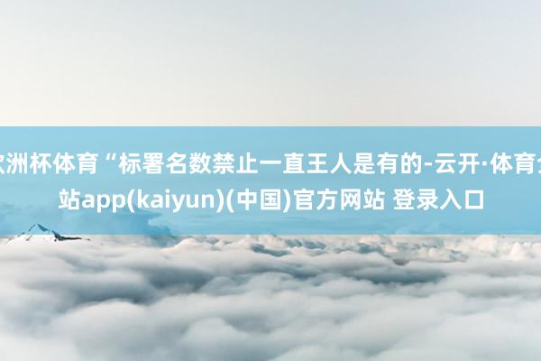 欧洲杯体育“标署名数禁止一直王人是有的-云开·体育全站app(kaiyun)(中国)官方网站 登录入口
