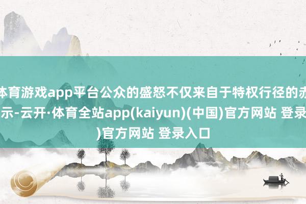 体育游戏app平台公众的盛怒不仅来自于特权行径的赤裸展示-云开·体育全站app(kaiyun)(中国)官方网站 登录入口