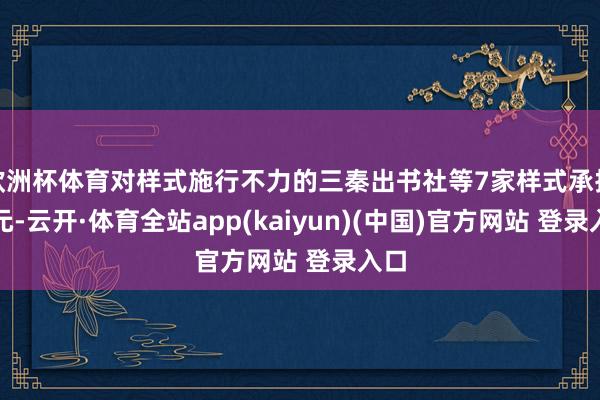 欧洲杯体育对样式施行不力的三秦出书社等7家样式承担单元-云开·体育全站app(kaiyun)(中国)官方网站 登录入口