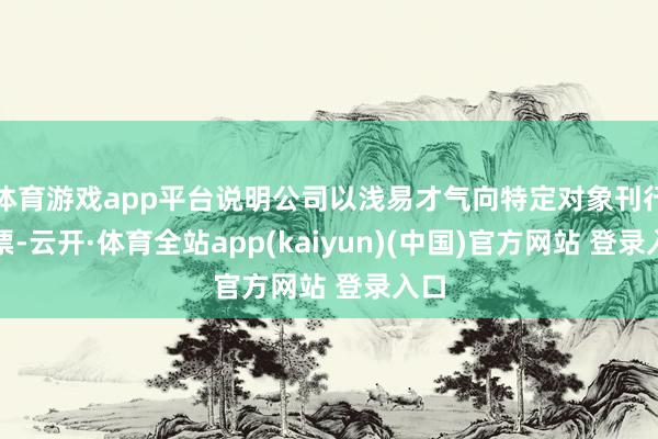 体育游戏app平台说明公司以浅易才气向特定对象刊行股票-云开·体育全站app(kaiyun)(中国)官方网站 登录入口