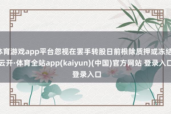体育游戏app平台忽视在罢手转股日前根除质押或冻结-云开·体育全站app(kaiyun)(中国)官方网站 登录入口