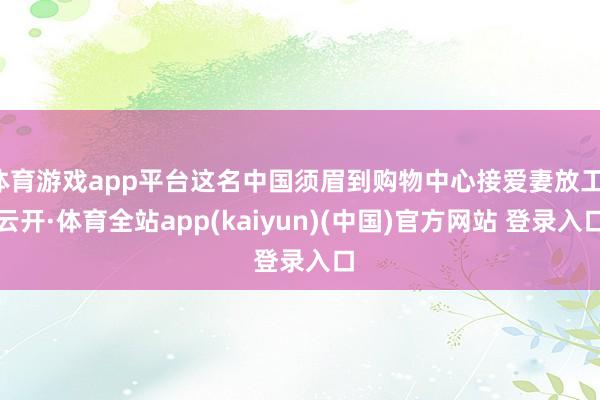 体育游戏app平台这名中国须眉到购物中心接爱妻放工-云开·体育全站app(kaiyun)(中国)官方网站 登录入口