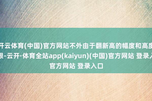 开云体育(中国)官方网站不外由于翻新高的幅度和高度有限-云开·体育全站app(kaiyun)(中国)官方网站 登录入口