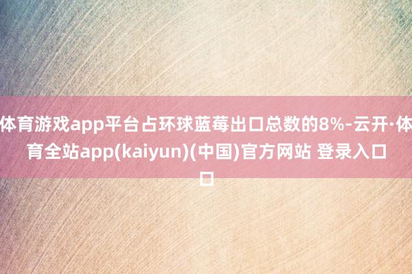 体育游戏app平台占环球蓝莓出口总数的8%-云开·体育全站app(kaiyun)(中国)官方网站 登录入口