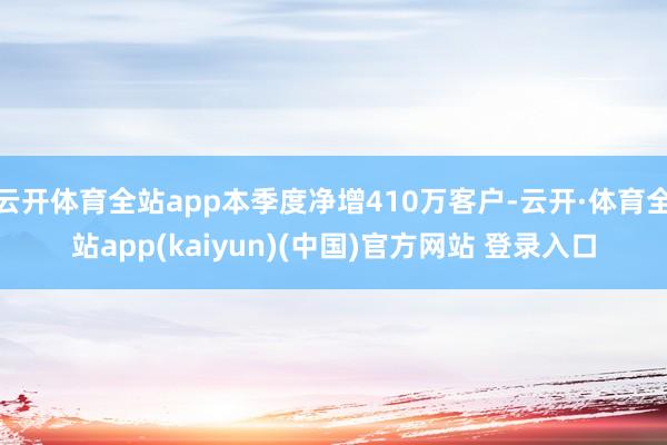 云开体育全站app本季度净增410万客户-云开·体育全站app(kaiyun)(中国)官方网站 登录入口