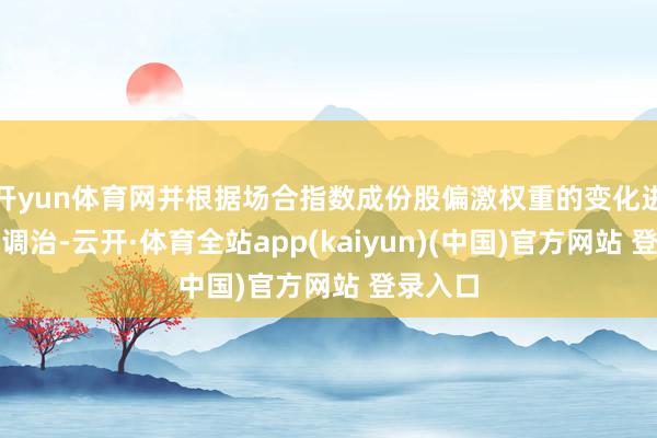 开yun体育网并根据场合指数成份股偏激权重的变化进行相应调治-云开·体育全站app(kaiyun)(中国)官方网站 登录入口