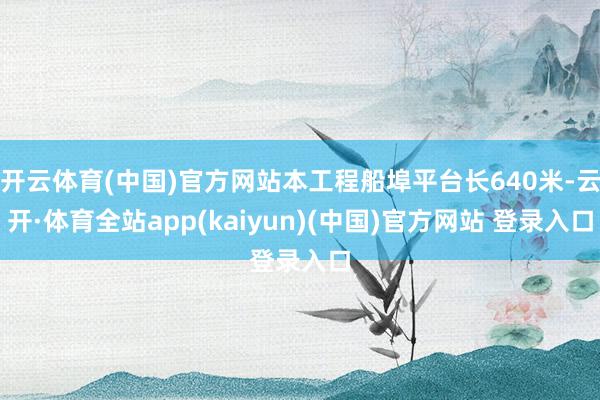 开云体育(中国)官方网站本工程船埠平台长640米-云开·体育全站app(kaiyun)(中国)官方网站 登录入口