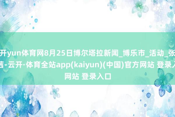 开yun体育网8月25日博尔塔拉新闻_博乐市_活动_张梦茜-云开·体育全站app(kaiyun)(中国)官方网站 登录入口
