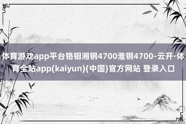 体育游戏app平台铬钼湘钢4700淮钢4700-云开·体育全站app(kaiyun)(中国)官方网站 登录入口