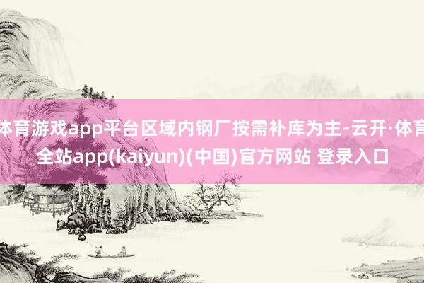 体育游戏app平台区域内钢厂按需补库为主-云开·体育全站app(kaiyun)(中国)官方网站 登录入口