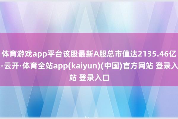 体育游戏app平台该股最新A股总市值达2135.46亿元-云开·体育全站app(kaiyun)(中国)官方网站 登录入口