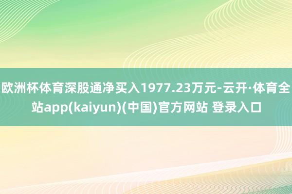 欧洲杯体育深股通净买入1977.23万元-云开·体育全站app(kaiyun)(中国)官方网站 登录入口