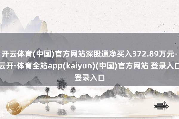开云体育(中国)官方网站深股通净买入372.89万元-云开·体育全站app(kaiyun)(中国)官方网站 登录入口